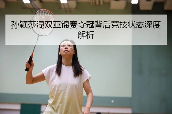 孙颖莎混双亚锦赛夺冠背后竞技状态深度解析