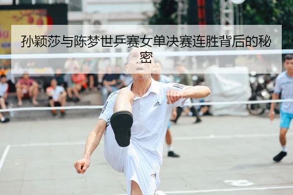 孙颖莎与陈梦世乒赛女单决赛连胜背后的秘密