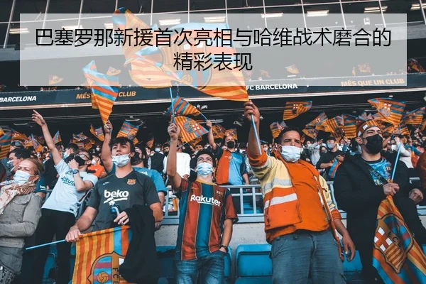 巴塞罗那新援首次亮相与哈维战术磨合的精彩表现