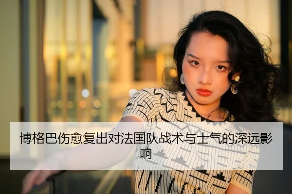 博格巴伤愈复出对法国队战术与士气的深远影响